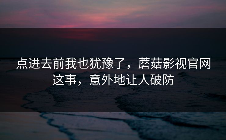 点进去前我也犹豫了，蘑菇影视官网这事，意外地让人破防