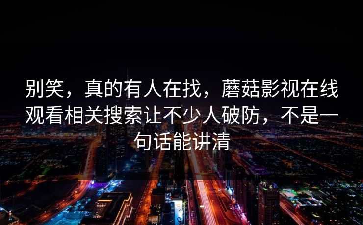 别笑，真的有人在找，蘑菇影视在线观看相关搜索让不少人破防，不是一句话能讲清