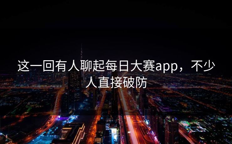 这一回有人聊起每日大赛app，不少人直接破防