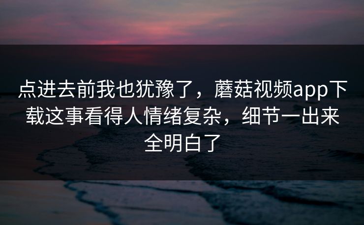 点进去前我也犹豫了，蘑菇视频app下载这事看得人情绪复杂，细节一出来全明白了