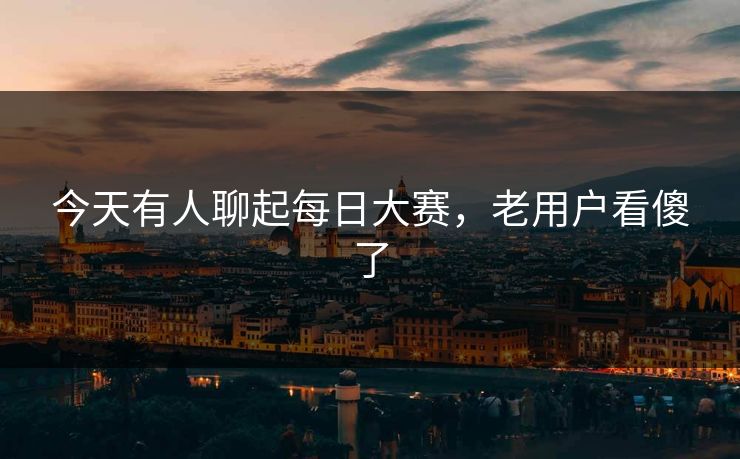 今天有人聊起每日大赛，老用户看傻了