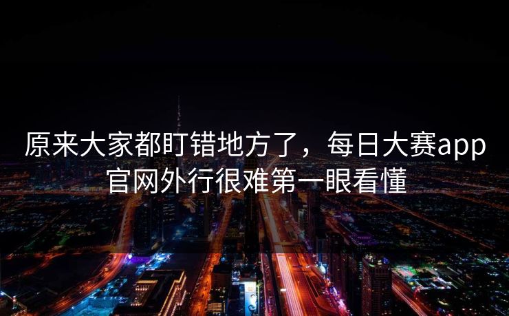 原来大家都盯错地方了，每日大赛app官网外行很难第一眼看懂
