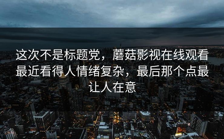 这次不是标题党，蘑菇影视在线观看最近看得人情绪复杂，最后那个点最让人在意