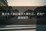 最近有人聊起每日大赛吃瓜，老用户直接破防