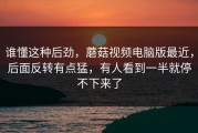 谁懂这种后劲，蘑菇视频电脑版最近，后面反转有点猛，有人看到一半就停不下来了