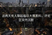 这两天有人聊起每日大赛黑料，评论区突然沉默