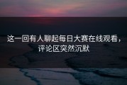 这一回有人聊起每日大赛在线观看，评论区突然沉默