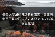 每日大赛ai别只顾着看表面，真正有意思的是冷门玩法，难怪这几天总被反复提起