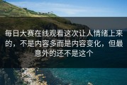 每日大赛在线观看这次让人情绪上来的，不是内容多而是内容变化，但最意外的还不是这个