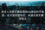很多人忽略了蘑菇视频ios背后的节奏感，这才是问题所在，关键点其实藏得很深