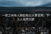 一夜之间有人聊起每日大赛官网，不少人突然沉默