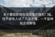 关于蘑菇影视在线观看的隐形门槛，怪不得有人试了几次才懂，一不留神就会理解错