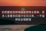 别把蘑菇视频电脑版想得太简单，很多人是看到后面才反应过来，一不留神就会理解错