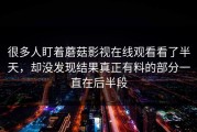 很多人盯着蘑菇影视在线观看看了半天，却没发现结果真正有料的部分一直在后半段