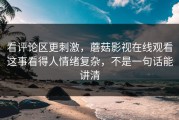 看评论区更刺激，蘑菇影视在线观看这事看得人情绪复杂，不是一句话能讲清