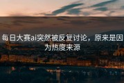 每日大赛ai突然被反复讨论，原来是因为热度来源