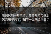 看完只剩一句离谱，蘑菇视频电脑版突然被聊疯了，细节一出来全明白了
