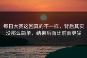 每日大赛这回真的不一样，背后其实没那么简单，结果后面比前面更猛