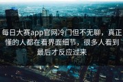 每日大赛app官网冷门但不无聊，真正懂的人都在看界面细节，很多人看到最后才反应过来