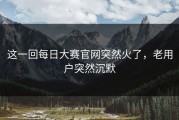 这一回每日大赛官网突然火了，老用户突然沉默
