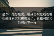 这次不是标题党，蘑菇影视在线观看相关搜索突然被聊疯了，真相可能和你想的不一样