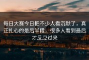 每日大赛今日把不少人看沉默了，真正扎心的是后半段，很多人看到最后才反应过来