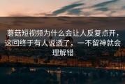 蘑菇短视频为什么会让人反复点开，这回终于有人说透了，一不留神就会理解错