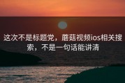 这次不是标题党，蘑菇视频ios相关搜索，不是一句话能讲清