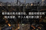 看到最后有点绷不住，蘑菇视频官网相关搜索，不少人看完都沉默了