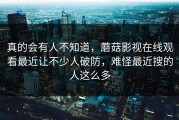 真的会有人不知道，蘑菇影视在线观看最近让不少人破防，难怪最近搜的人这么多