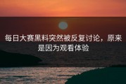每日大赛黑料突然被反复讨论，原来是因为观看体验