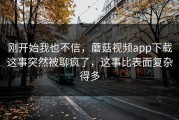 刚开始我也不信，蘑菇视频app下载这事突然被聊疯了，这事比表面复杂得多