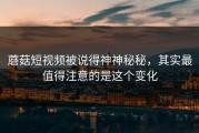 蘑菇短视频被说得神神秘秘，其实最值得注意的是这个变化