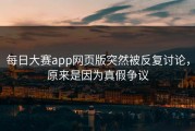 每日大赛app网页版突然被反复讨论，原来是因为真假争议
