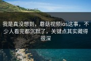 我是真没想到，蘑菇视频ios这事，不少人看完都沉默了，关键点其实藏得很深