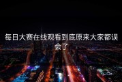 每日大赛在线观看到底原来大家都误会了