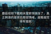 蘑菇视频下载相关搜索悄悄涨了，真正刺激的是背后那层情绪，越看越觉得有猫腻