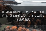 蘑菇影视官网为什么总让人差一点看明白，答案藏得太深了，不少人看完才后知后觉