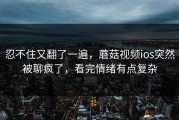 忍不住又翻了一遍，蘑菇视频ios突然被聊疯了，看完情绪有点复杂