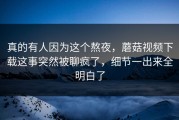 真的有人因为这个熬夜，蘑菇视频下载这事突然被聊疯了，细节一出来全明白了