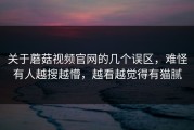 关于蘑菇视频官网的几个误区，难怪有人越搜越懵，越看越觉得有猫腻