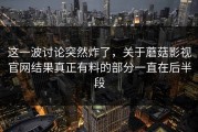 这一波讨论突然炸了，关于蘑菇影视官网结果真正有料的部分一直在后半段