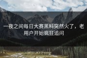 一夜之间每日大赛黑料突然火了，老用户开始疯狂追问