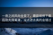 一夜之间风向全变了，蘑菇视频下载后劲大得离谱，没点进去真的会错过