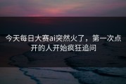 今天每日大赛ai突然火了，第一次点开的人开始疯狂追问
