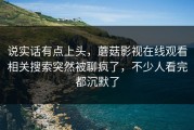 说实话有点上头，蘑菇影视在线观看相关搜索突然被聊疯了，不少人看完都沉默了