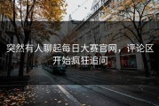 突然有人聊起每日大赛官网，评论区开始疯狂追问