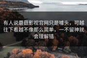 有人说蘑菇影视官网只是噱头，可越往下看越不像那么简单，一不留神就会理解错
