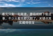 看完只剩一句离谱，蘑菇视频下载这事，不少人看完都沉默了，关键点其实藏得很深