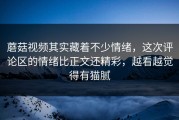 蘑菇视频其实藏着不少情绪，这次评论区的情绪比正文还精彩，越看越觉得有猫腻